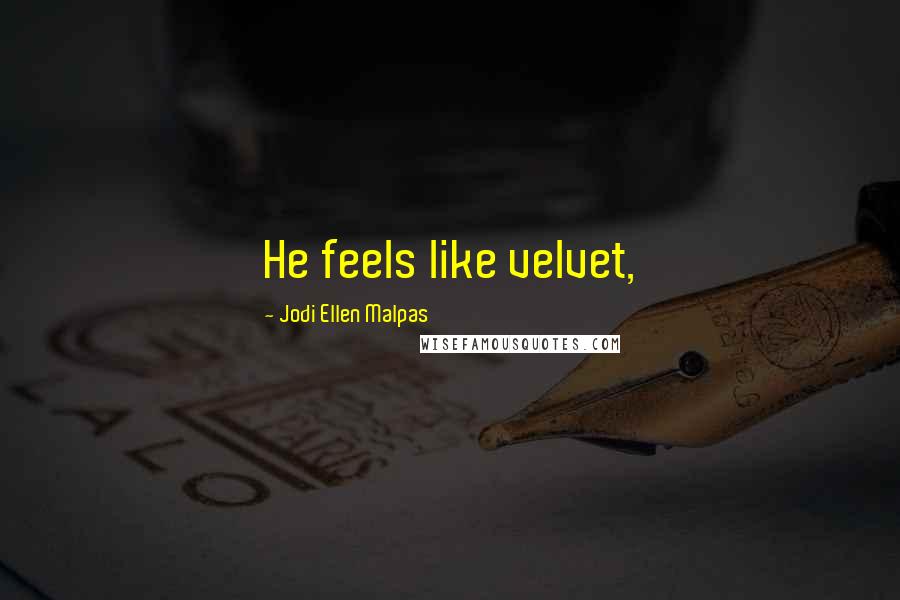 Jodi Ellen Malpas Quotes: He feels like velvet,