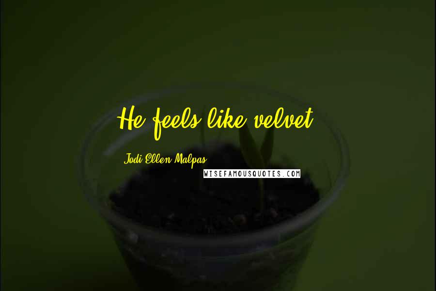 Jodi Ellen Malpas Quotes: He feels like velvet,