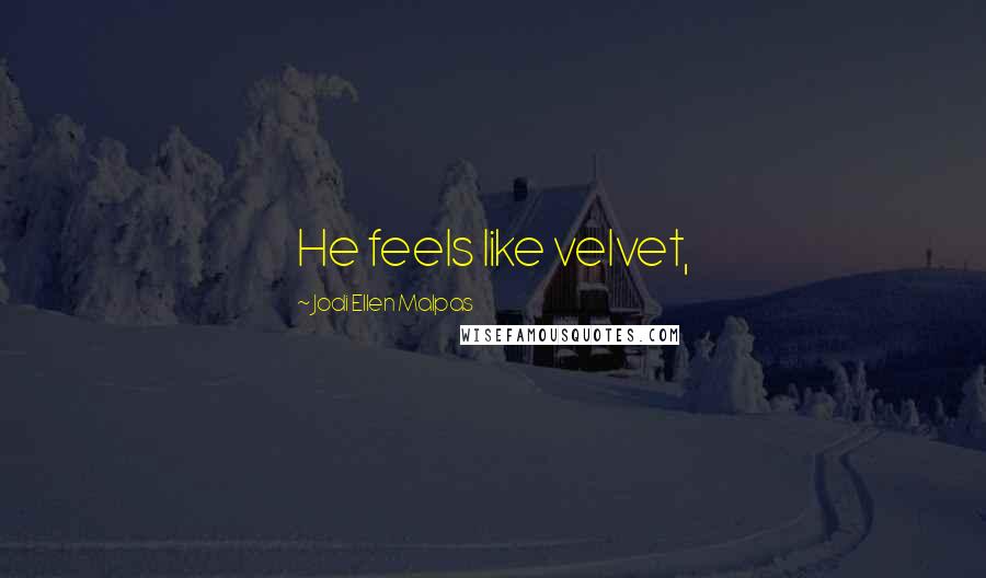Jodi Ellen Malpas Quotes: He feels like velvet,