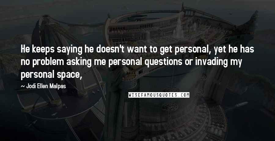 Jodi Ellen Malpas Quotes: He keeps saying he doesn't want to get personal, yet he has no problem asking me personal questions or invading my personal space,