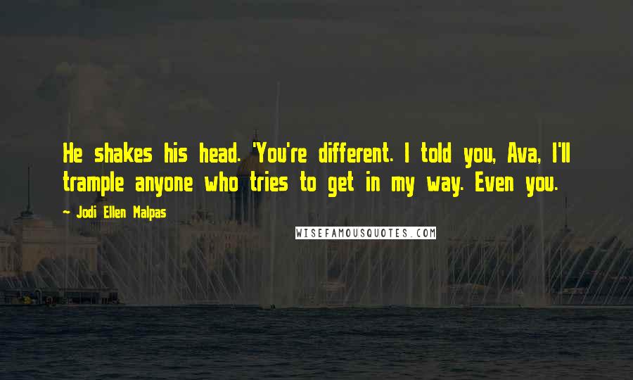 Jodi Ellen Malpas Quotes: He shakes his head. 'You're different. I told you, Ava, I'll trample anyone who tries to get in my way. Even you.
