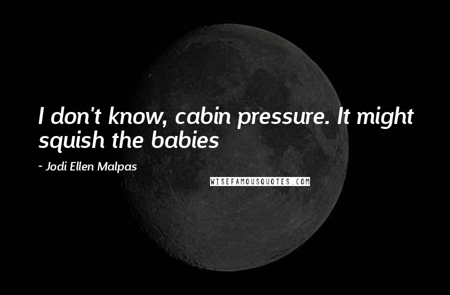 Jodi Ellen Malpas Quotes: I don't know, cabin pressure. It might squish the babies