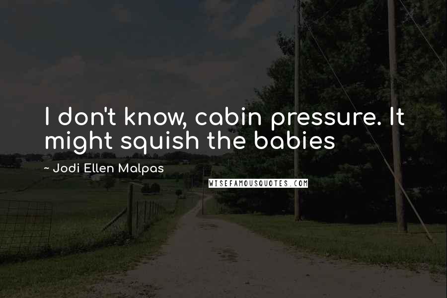 Jodi Ellen Malpas Quotes: I don't know, cabin pressure. It might squish the babies