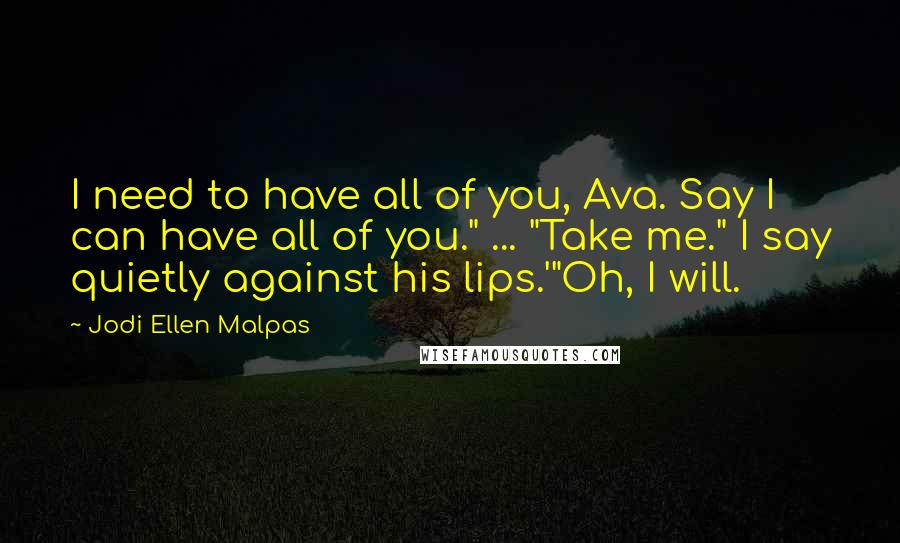 Jodi Ellen Malpas Quotes: I need to have all of you, Ava. Say I can have all of you." ... "Take me." I say quietly against his lips.'"Oh, I will.