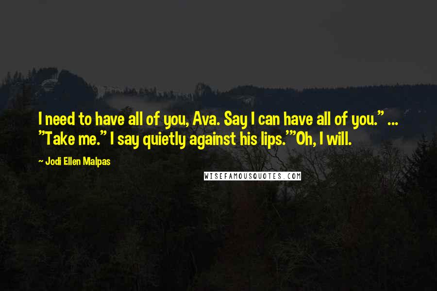 Jodi Ellen Malpas Quotes: I need to have all of you, Ava. Say I can have all of you." ... "Take me." I say quietly against his lips.'"Oh, I will.