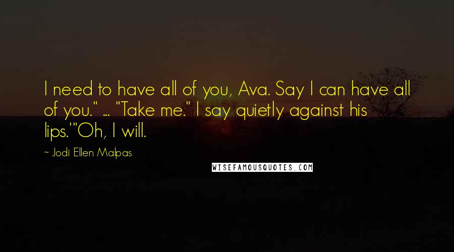 Jodi Ellen Malpas Quotes: I need to have all of you, Ava. Say I can have all of you." ... "Take me." I say quietly against his lips.'"Oh, I will.