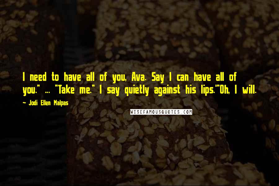 Jodi Ellen Malpas Quotes: I need to have all of you, Ava. Say I can have all of you." ... "Take me." I say quietly against his lips.'"Oh, I will.