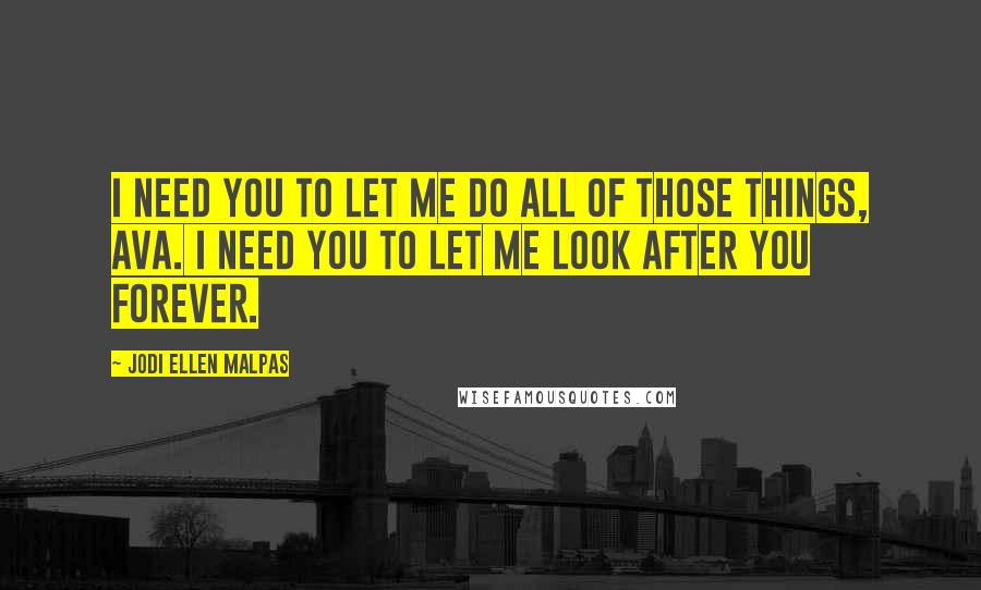 Jodi Ellen Malpas Quotes: I need you to let me do all of those things, Ava. I need you to let me look after you forever.