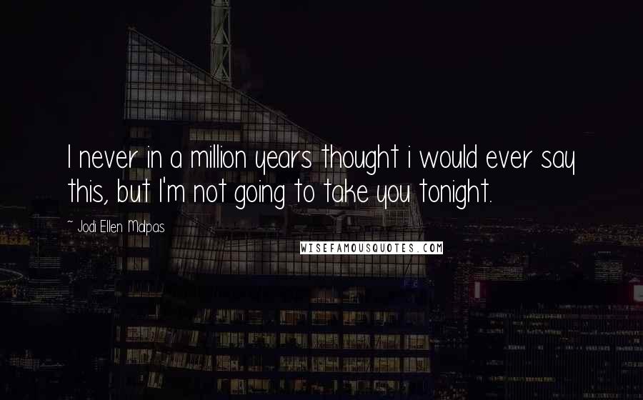 Jodi Ellen Malpas Quotes: I never in a million years thought i would ever say this, but I'm not going to take you tonight.
