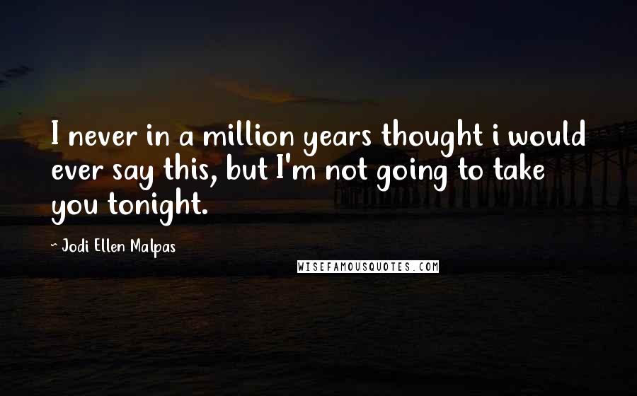 Jodi Ellen Malpas Quotes: I never in a million years thought i would ever say this, but I'm not going to take you tonight.