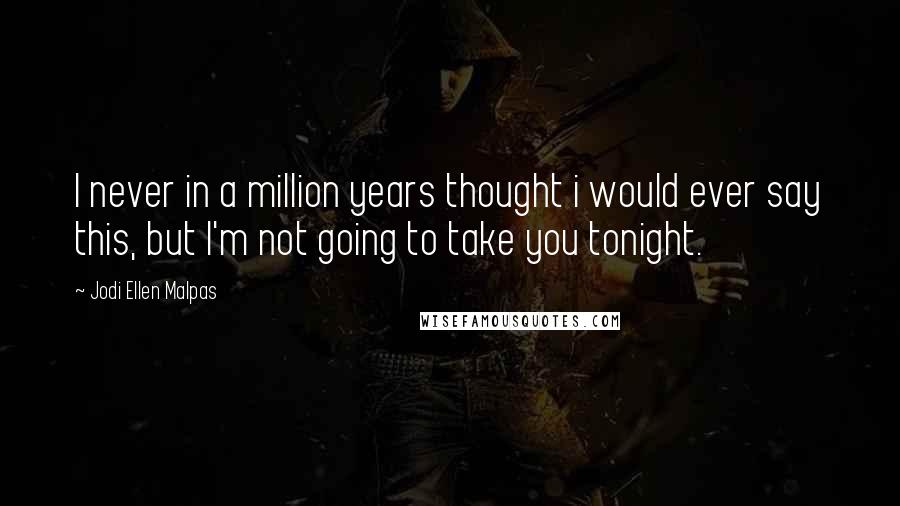 Jodi Ellen Malpas Quotes: I never in a million years thought i would ever say this, but I'm not going to take you tonight.