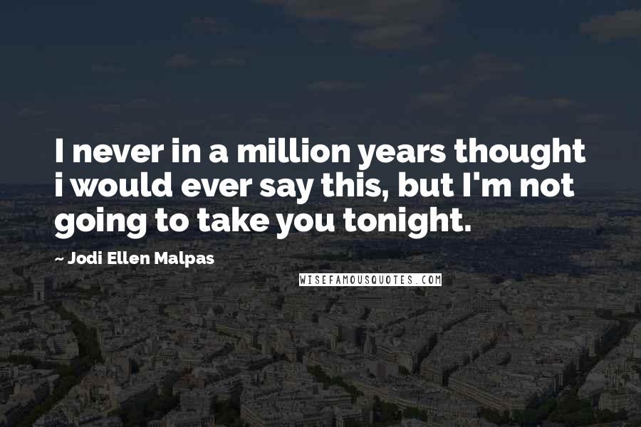 Jodi Ellen Malpas Quotes: I never in a million years thought i would ever say this, but I'm not going to take you tonight.