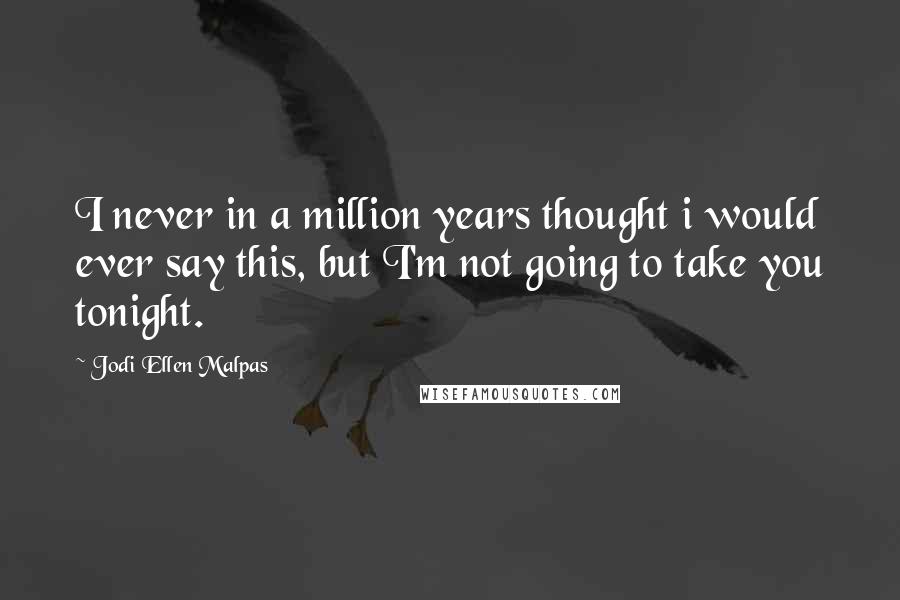 Jodi Ellen Malpas Quotes: I never in a million years thought i would ever say this, but I'm not going to take you tonight.