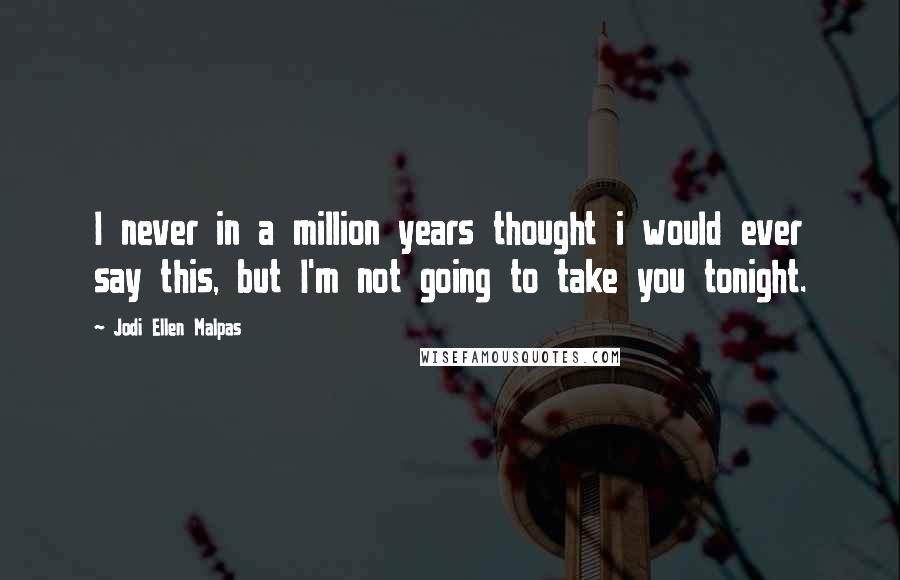 Jodi Ellen Malpas Quotes: I never in a million years thought i would ever say this, but I'm not going to take you tonight.