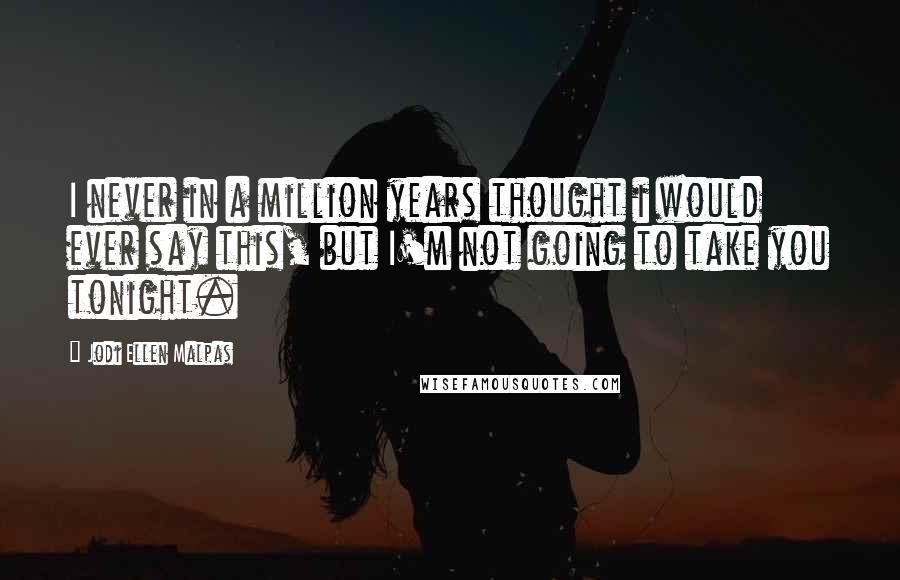 Jodi Ellen Malpas Quotes: I never in a million years thought i would ever say this, but I'm not going to take you tonight.