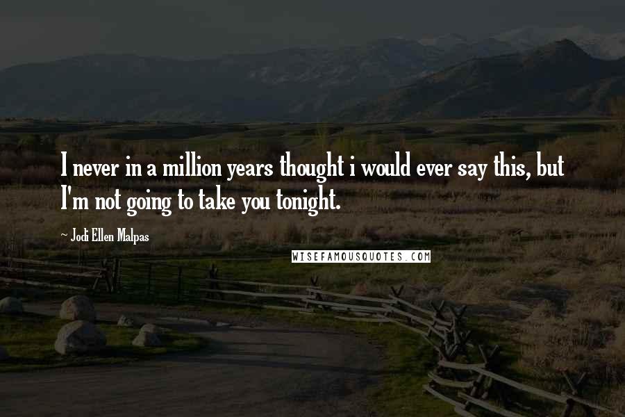 Jodi Ellen Malpas Quotes: I never in a million years thought i would ever say this, but I'm not going to take you tonight.