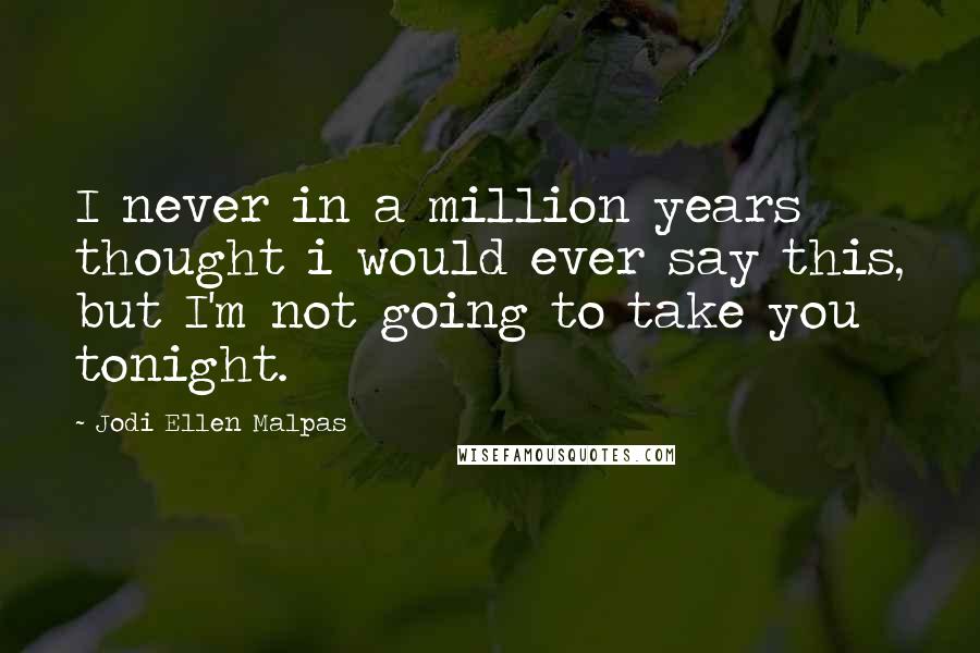 Jodi Ellen Malpas Quotes: I never in a million years thought i would ever say this, but I'm not going to take you tonight.