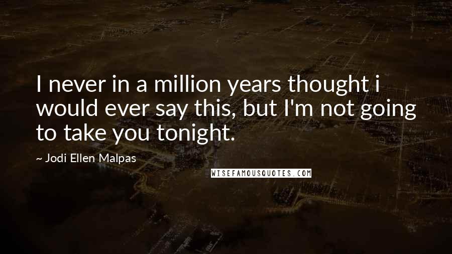 Jodi Ellen Malpas Quotes: I never in a million years thought i would ever say this, but I'm not going to take you tonight.