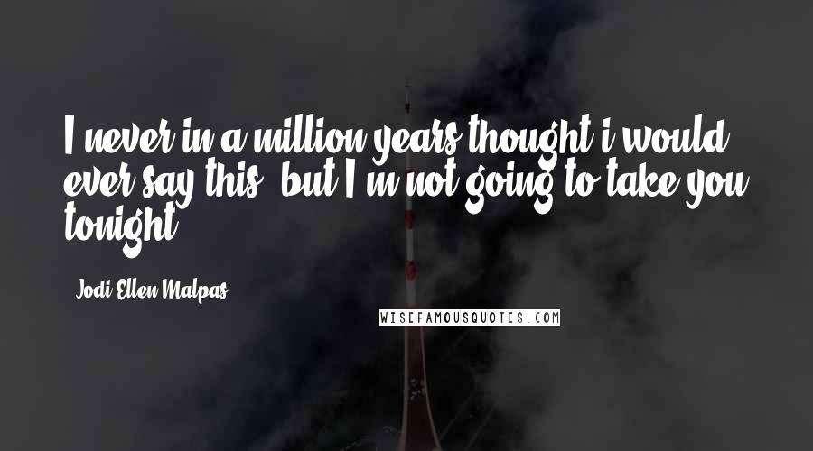 Jodi Ellen Malpas Quotes: I never in a million years thought i would ever say this, but I'm not going to take you tonight.