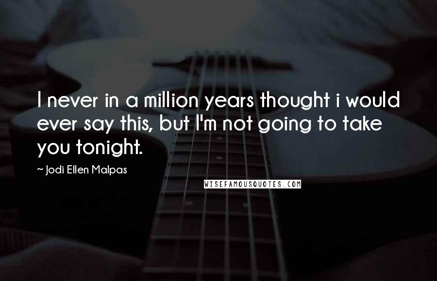 Jodi Ellen Malpas Quotes: I never in a million years thought i would ever say this, but I'm not going to take you tonight.