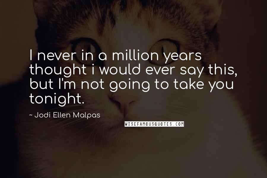 Jodi Ellen Malpas Quotes: I never in a million years thought i would ever say this, but I'm not going to take you tonight.