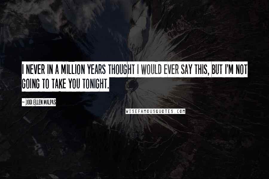 Jodi Ellen Malpas Quotes: I never in a million years thought i would ever say this, but I'm not going to take you tonight.