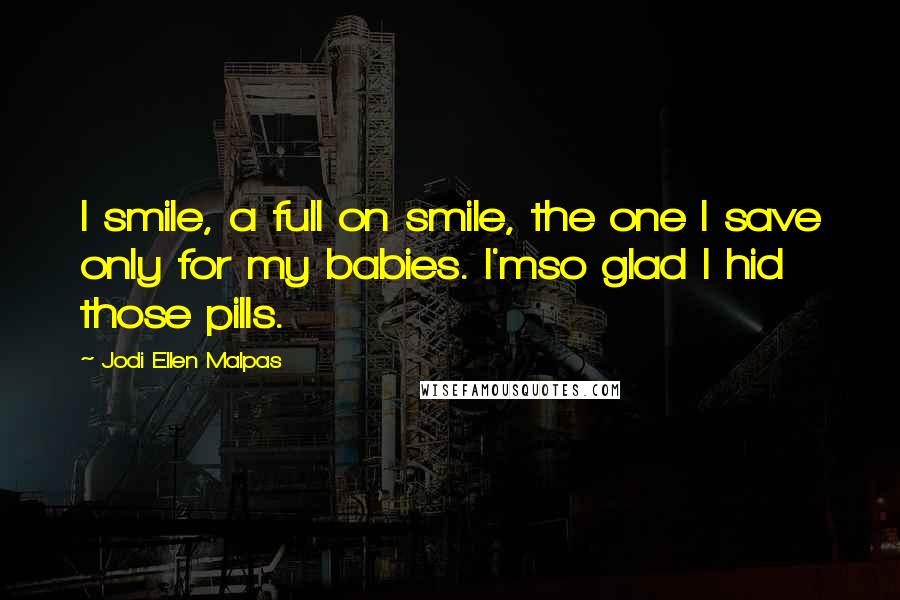 Jodi Ellen Malpas Quotes: I smile, a full on smile, the one I save only for my babies. I'mso glad I hid those pills.