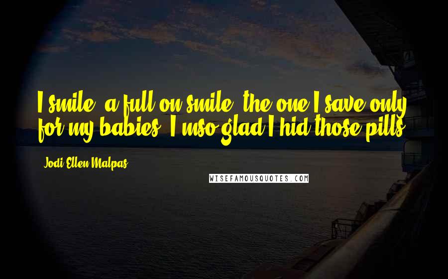 Jodi Ellen Malpas Quotes: I smile, a full on smile, the one I save only for my babies. I'mso glad I hid those pills.