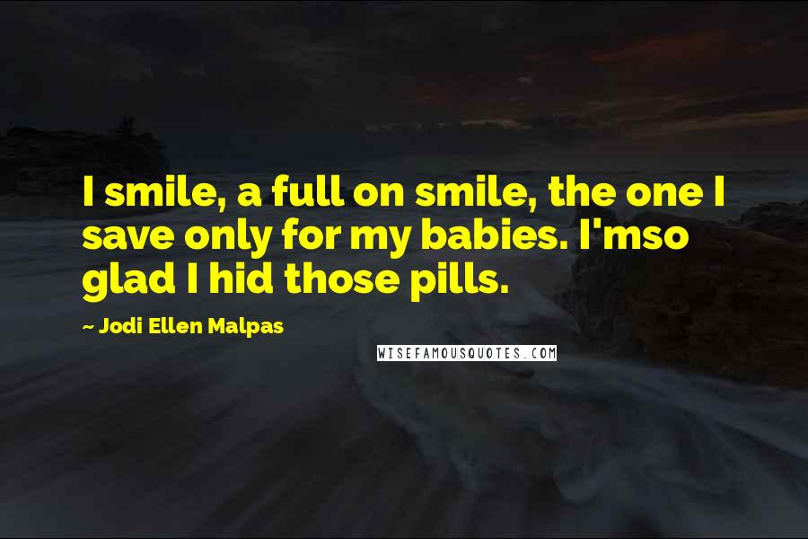 Jodi Ellen Malpas Quotes: I smile, a full on smile, the one I save only for my babies. I'mso glad I hid those pills.