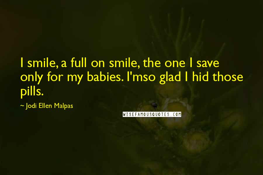 Jodi Ellen Malpas Quotes: I smile, a full on smile, the one I save only for my babies. I'mso glad I hid those pills.
