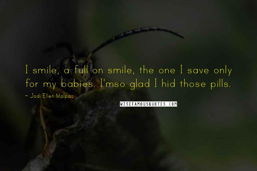 Jodi Ellen Malpas Quotes: I smile, a full on smile, the one I save only for my babies. I'mso glad I hid those pills.