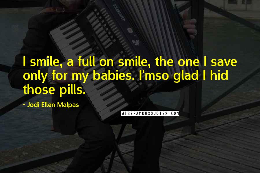 Jodi Ellen Malpas Quotes: I smile, a full on smile, the one I save only for my babies. I'mso glad I hid those pills.