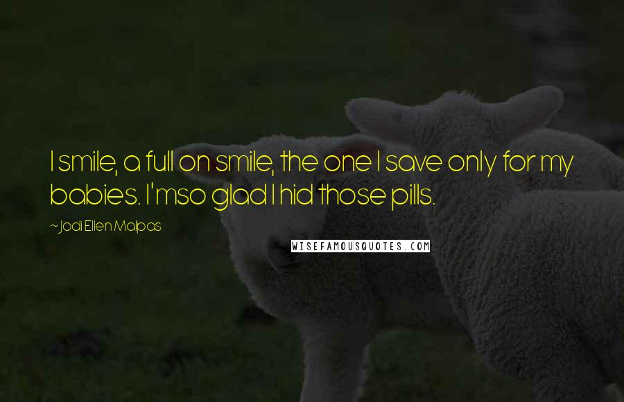 Jodi Ellen Malpas Quotes: I smile, a full on smile, the one I save only for my babies. I'mso glad I hid those pills.