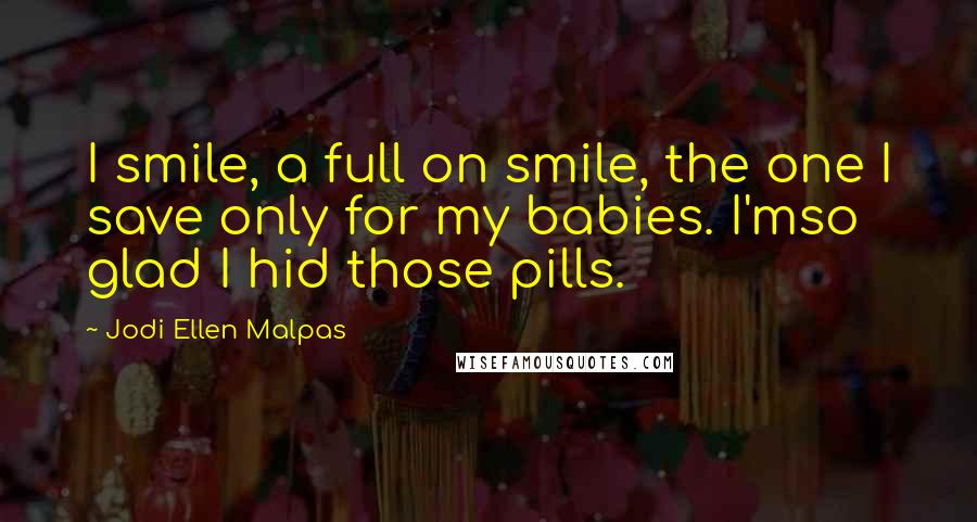 Jodi Ellen Malpas Quotes: I smile, a full on smile, the one I save only for my babies. I'mso glad I hid those pills.