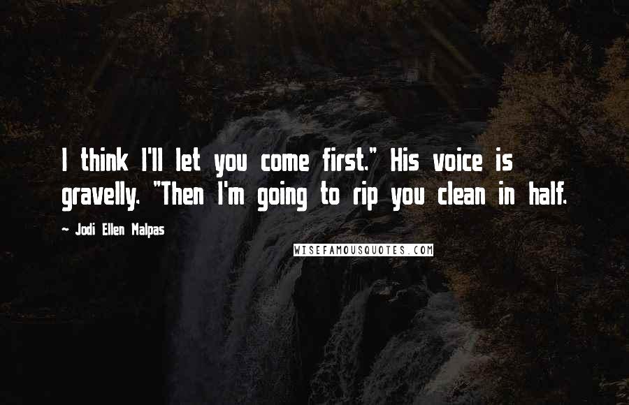 Jodi Ellen Malpas Quotes: I think I'll let you come first." His voice is gravelly. "Then I'm going to rip you clean in half.