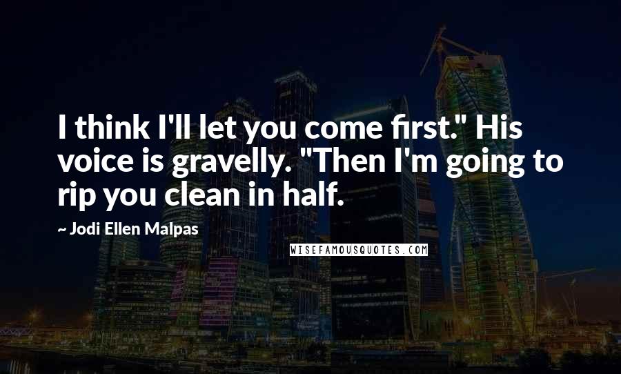 Jodi Ellen Malpas Quotes: I think I'll let you come first." His voice is gravelly. "Then I'm going to rip you clean in half.