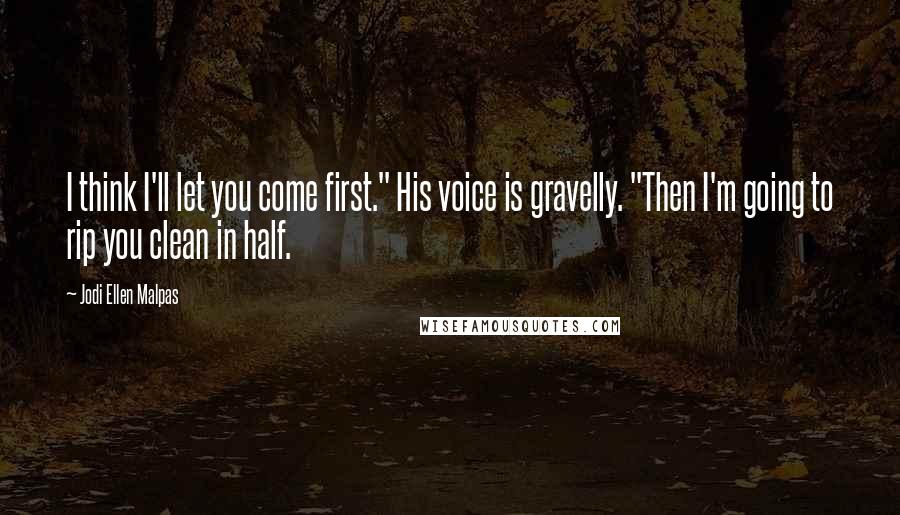 Jodi Ellen Malpas Quotes: I think I'll let you come first." His voice is gravelly. "Then I'm going to rip you clean in half.