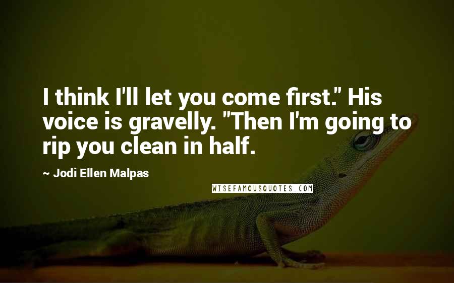 Jodi Ellen Malpas Quotes: I think I'll let you come first." His voice is gravelly. "Then I'm going to rip you clean in half.