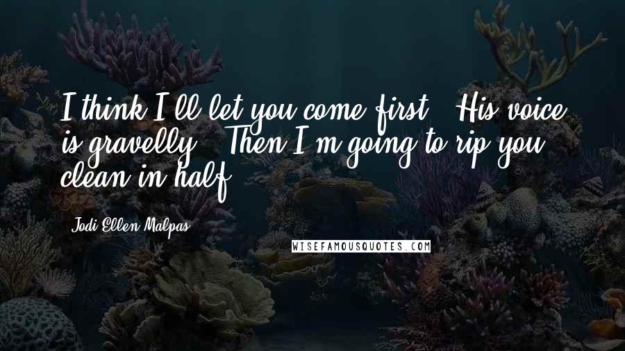 Jodi Ellen Malpas Quotes: I think I'll let you come first." His voice is gravelly. "Then I'm going to rip you clean in half.