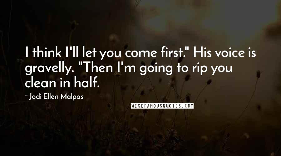 Jodi Ellen Malpas Quotes: I think I'll let you come first." His voice is gravelly. "Then I'm going to rip you clean in half.