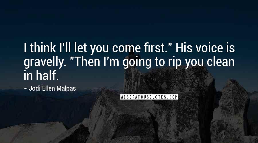 Jodi Ellen Malpas Quotes: I think I'll let you come first." His voice is gravelly. "Then I'm going to rip you clean in half.