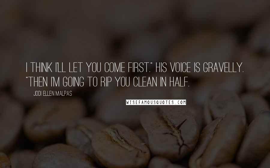 Jodi Ellen Malpas Quotes: I think I'll let you come first." His voice is gravelly. "Then I'm going to rip you clean in half.