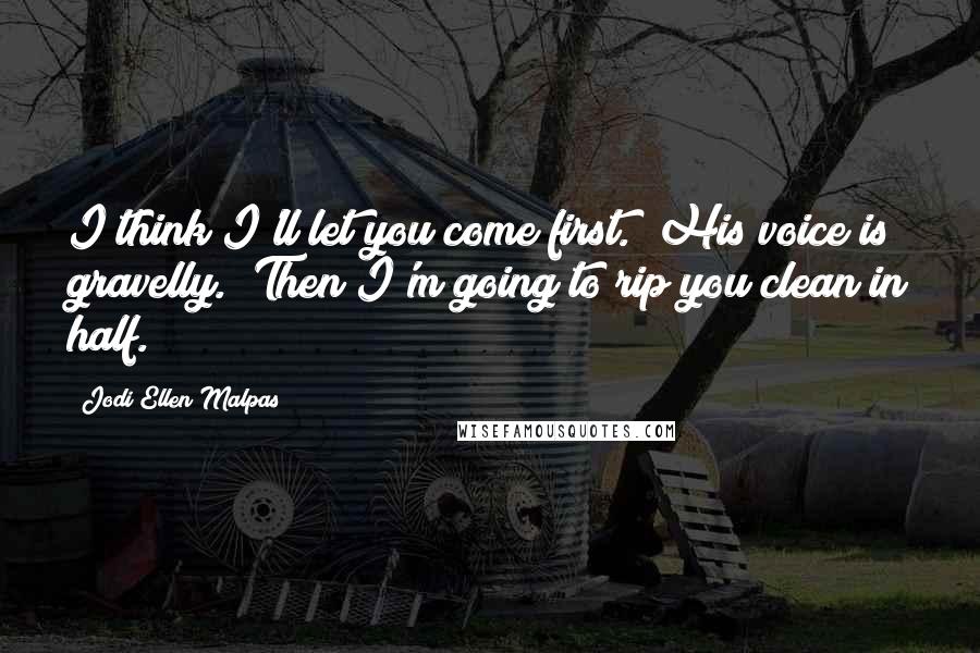 Jodi Ellen Malpas Quotes: I think I'll let you come first." His voice is gravelly. "Then I'm going to rip you clean in half.