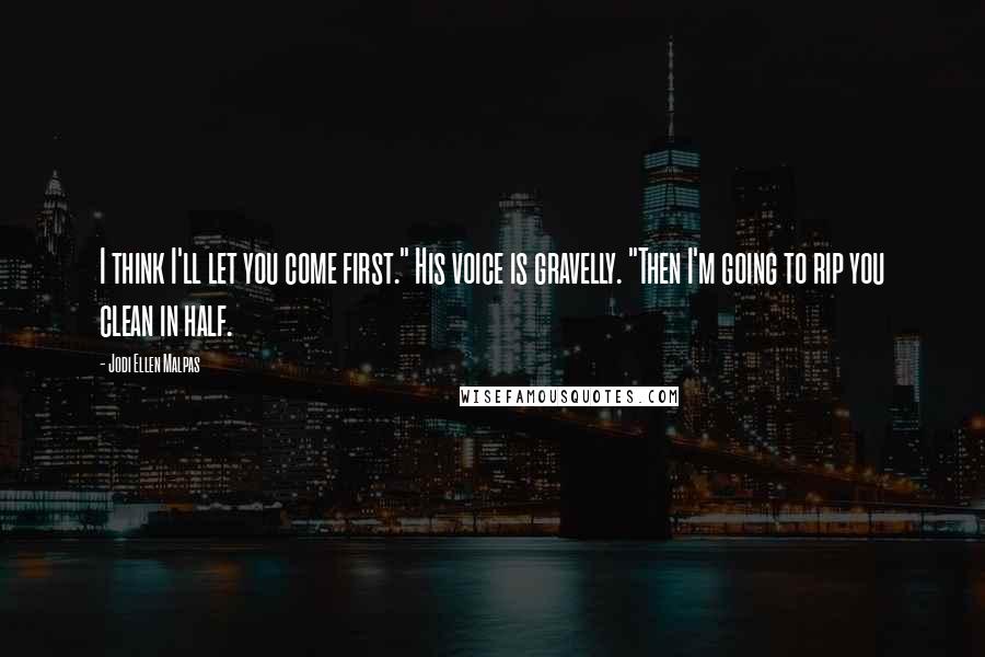 Jodi Ellen Malpas Quotes: I think I'll let you come first." His voice is gravelly. "Then I'm going to rip you clean in half.