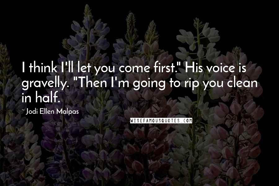 Jodi Ellen Malpas Quotes: I think I'll let you come first." His voice is gravelly. "Then I'm going to rip you clean in half.