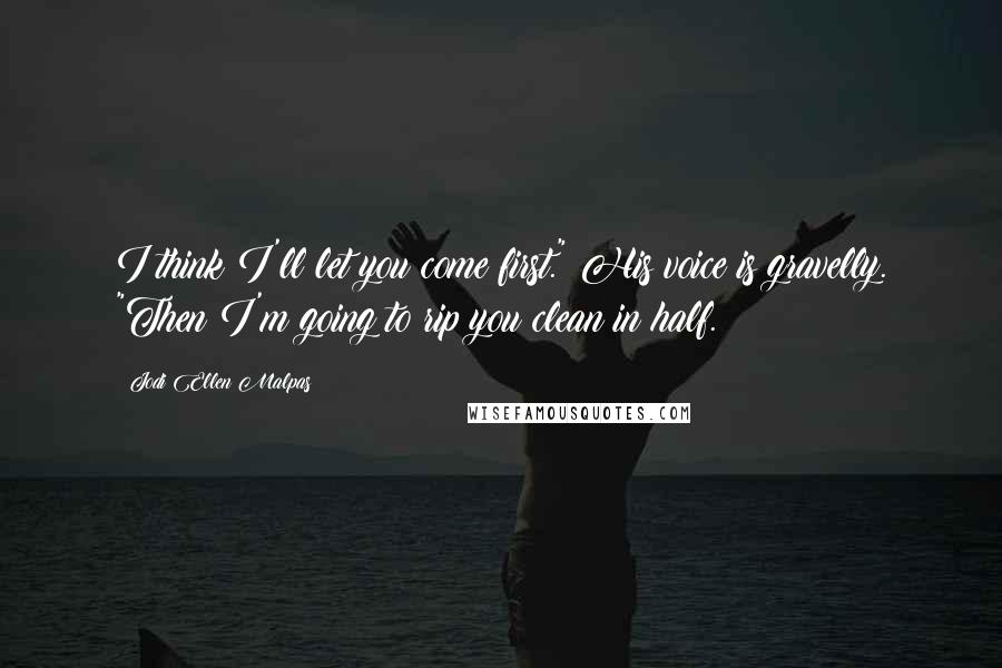 Jodi Ellen Malpas Quotes: I think I'll let you come first." His voice is gravelly. "Then I'm going to rip you clean in half.