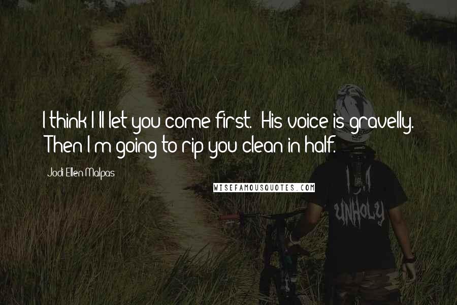 Jodi Ellen Malpas Quotes: I think I'll let you come first." His voice is gravelly. "Then I'm going to rip you clean in half.