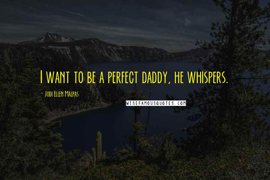 Jodi Ellen Malpas Quotes: I want to be a perfect daddy, he whispers.