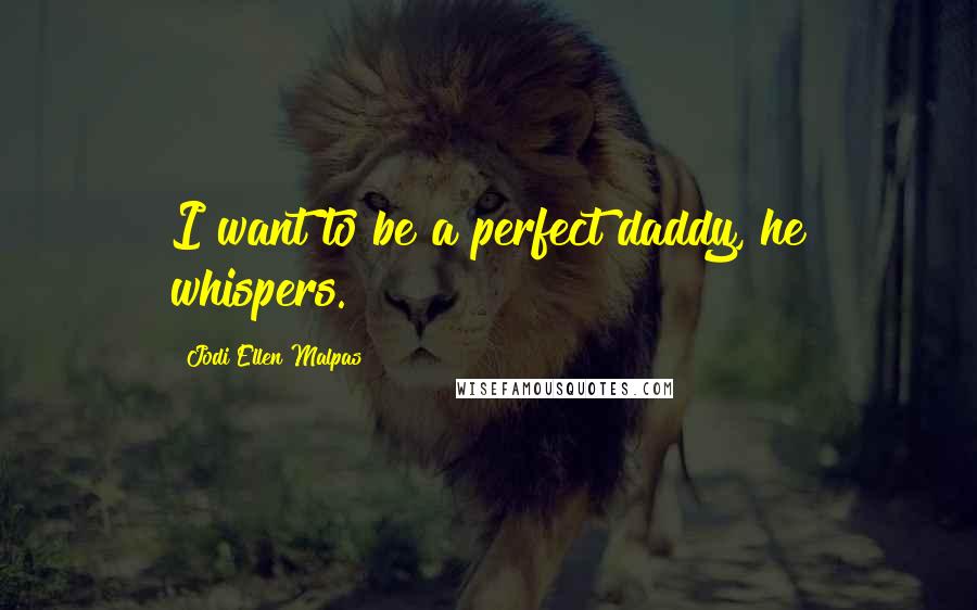 Jodi Ellen Malpas Quotes: I want to be a perfect daddy, he whispers.