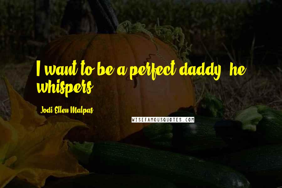 Jodi Ellen Malpas Quotes: I want to be a perfect daddy, he whispers.